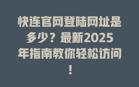 快连官网登陆网址是多少？最新2025年指南教你轻松访问！ 二