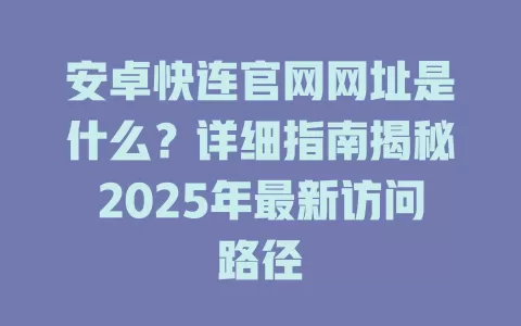 安卓快连官网网址是什么？详细指南揭秘2025年最新访问路径 二