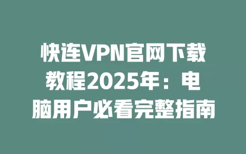 快连VPN官网下载教程2025年：电脑用户必看完整指南 二