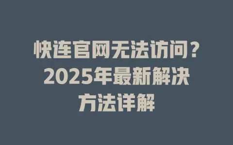 快连官网无法访问？2025年最新解决方法详解 二