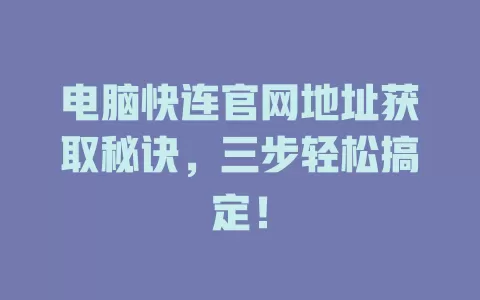 电脑快连官网地址获取秘诀，三步轻松搞定！ 二