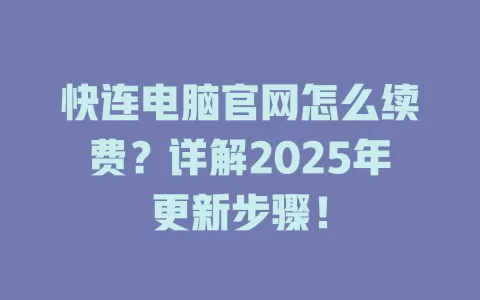 快连电脑官网怎么续费？详解2025年更新步骤！ 二