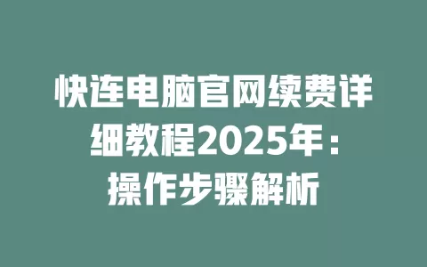 快连电脑官网续费详细教程2025年：操作步骤解析 二