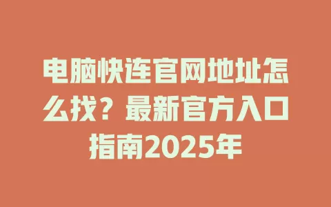 电脑快连官网地址怎么找？最新官方入口指南2025年 二