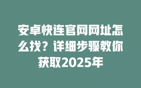 安卓快连官网网址怎么找？详细步骤教你获取2025年 二