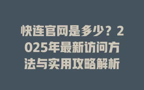 快连官网是多少？2025年最新访问方法与实用攻略解析 二