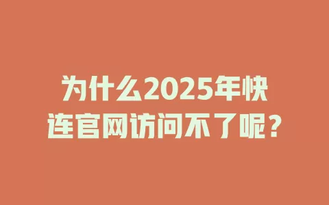 为什么2025年快连官网访问不了呢？ 二