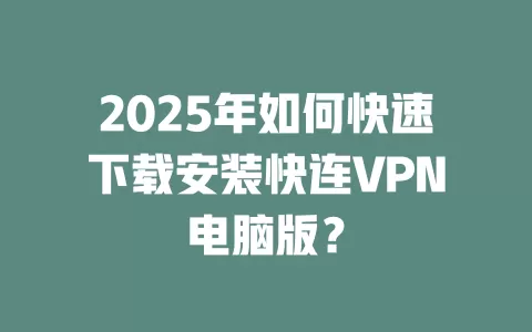 2025年如何快速下载安装快连VPN电脑版？ 二