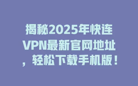 揭秘2025年快连VPN最新官网地址,轻松下载手机版! 2 揭秘2025年快连VPN最新官网地址,轻松下载手机版! 二