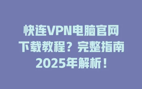 快连VPN电脑官网下载教程？完整指南2025年解析！ 二