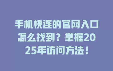 手机快连的官网入口怎么找到?掌握2025年访问方法! 2 手机快连的官网入口怎么找到?掌握2025年访问方法! 二