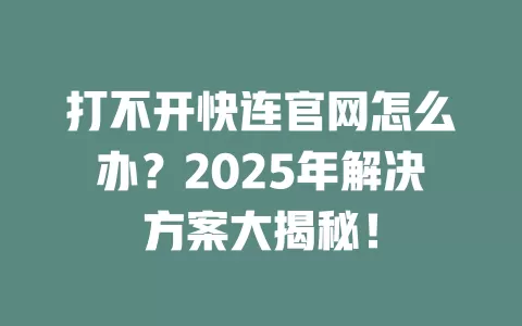 打不开快连官网怎么办？2025年解决方案大揭秘！ 二