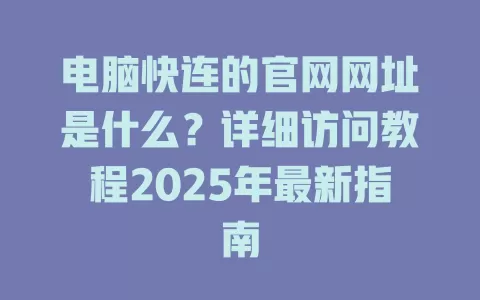 电脑快连的官网网址是什么?详细访问教程2025年最新指南 2 电脑快连的官网网址是什么?详细访问教程2025年最新指南 二