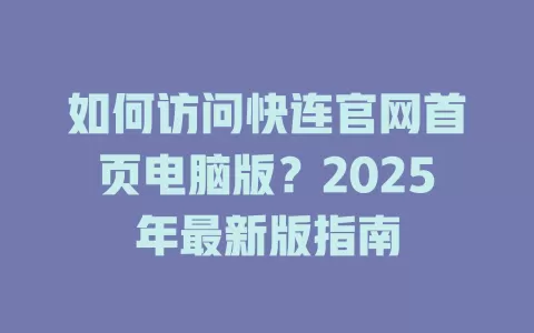 如何访问快连官网首页电脑版？2025年最新版指南 二